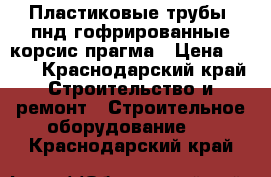 Пластиковые трубы- пнд,гофрированные,корсис,прагма › Цена ­ 200 - Краснодарский край Строительство и ремонт » Строительное оборудование   . Краснодарский край